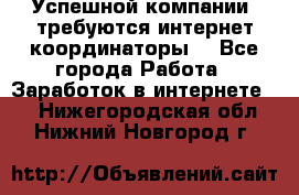 Успешной компании, требуются интернет координаторы! - Все города Работа » Заработок в интернете   . Нижегородская обл.,Нижний Новгород г.